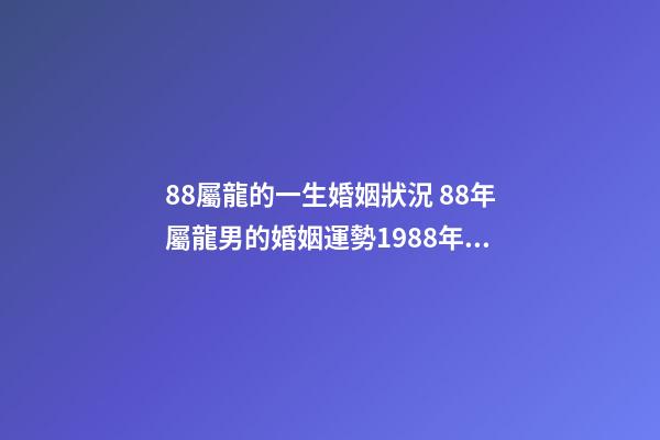 88屬龍的一生婚姻狀況 88年屬龍男的婚姻運勢1988年屬龍的命運婚姻-第1張-觀點-玄機派